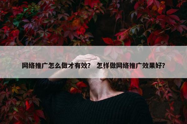 网络推广怎么做才有效？ 怎样做网络推广效果好？