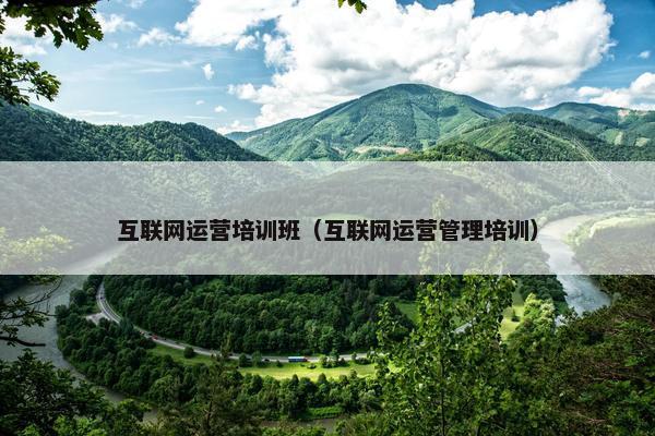 互联网运营培训班（互联网运营管理培训）