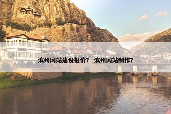 滨州网站建设报价？ 滨州网站制作？