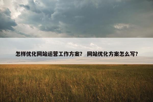 怎样优化网站运营工作方案？ 网站优化方案怎么写？