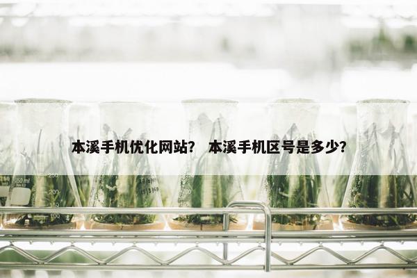 本溪手机优化网站？ 本溪手机区号是多少？