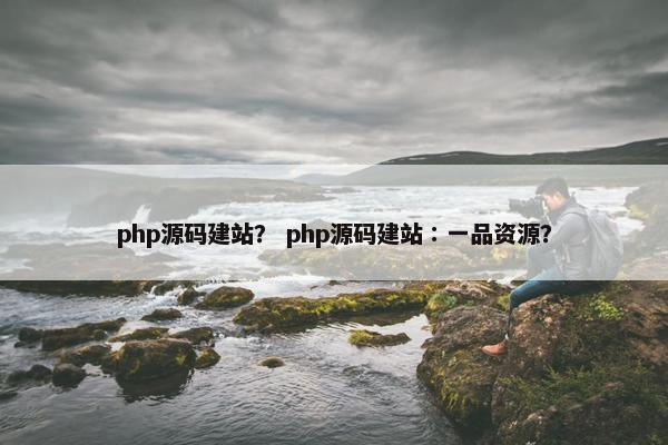 php源码建站？ php源码建站∶一品资源？