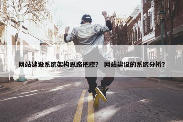 网站建设系统架构思路把控？ 网站建设的系统分析？