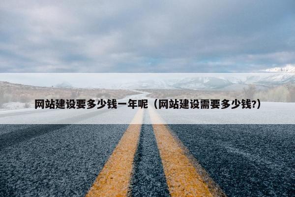 网站建设要多少钱一年呢（网站建设需要多少钱?）