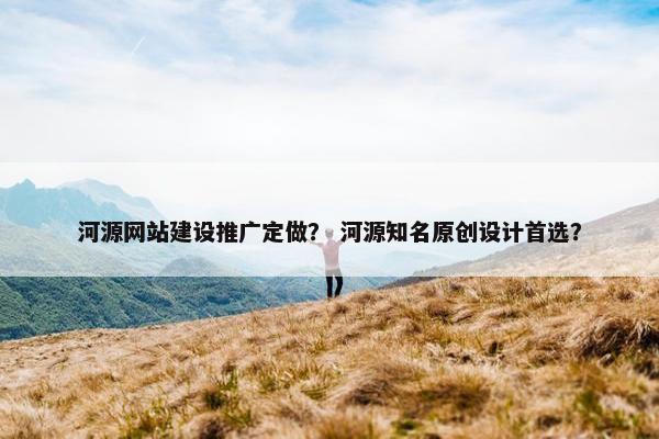 河源网站建设推广定做？ 河源知名原创设计首选？