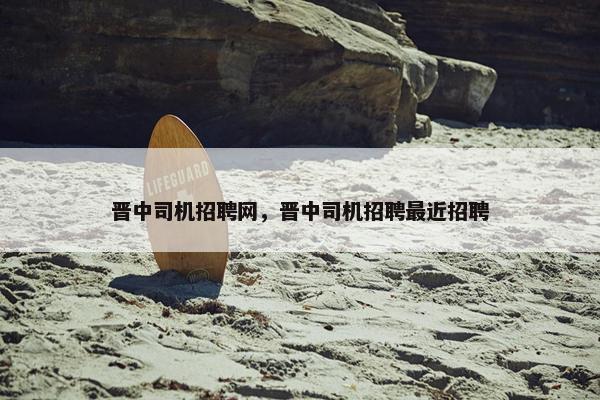 晋中司机招聘网，晋中司机招聘最近招聘