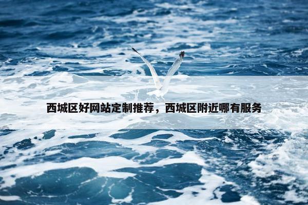 西城区好网站定制推荐，西城区附近哪有服务