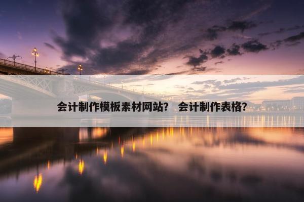会计制作模板素材网站？ 会计制作表格？