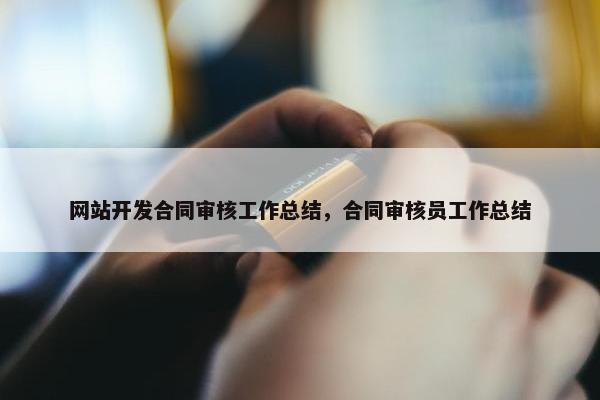 网站开发合同审核工作总结，合同审核员工作总结