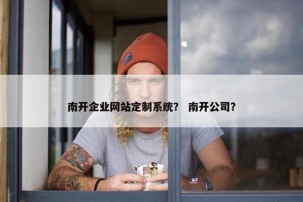 南开企业网站定制系统？ 南开公司？