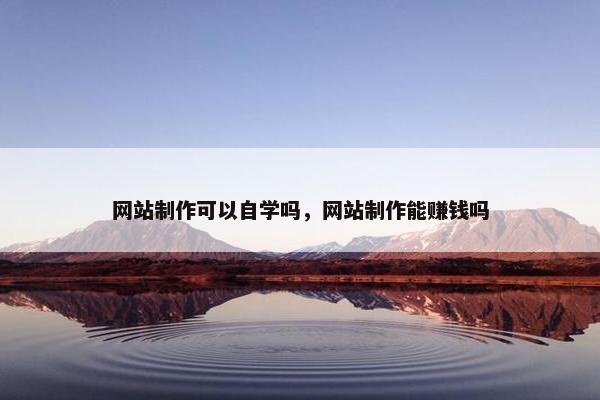 网站制作可以自学吗，网站制作能赚钱吗