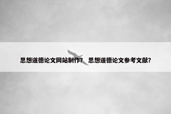 思想道德论文网站制作？ 思想道德论文参考文献？