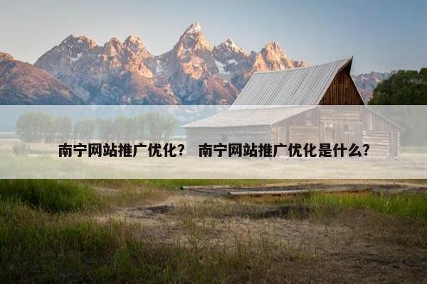 南宁网站推广优化？ 南宁网站推广优化是什么？