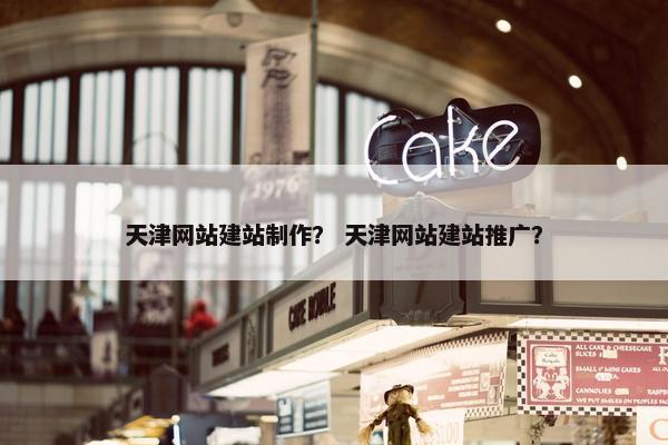 天津网站建站制作？ 天津网站建站推广？