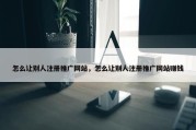 怎么让别人注册推广网站，怎么让别人注册推广网站赚钱