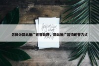 怎样做网站推广运营助理，网站推广营销运营方式