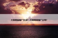 六安网站推广方法？ 六安网络推广公司？