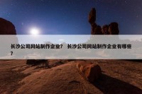 长沙公司网站制作企业？ 长沙公司网站制作企业有哪些？