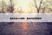 重庆抖音seo招聘？ 重庆抖音招聘官网？