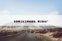 东莞黄江化工网站建设，黄江氧化厂