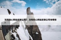 沈阳放心网站定制公司？ 沈阳放心网站定制公司有哪些？