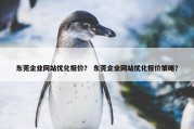 东莞企业网站优化报价？ 东莞企业网站优化报价策略？