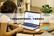 宁夏网站定制开发哪家好，宁夏网站设计