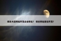 保定大型网站开发企业排名？ 保定网站建设开发？