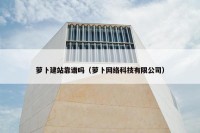 萝卜建站靠谱吗（萝卜网络科技有限公司）