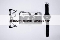 制作网站教程图纸软件？ 网站建设制作图？