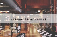 三七市网站推广方案，推广三七粉的话术