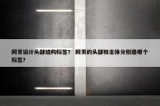 网页设计头部结构标签？ 网页的头部和主体分别是哪个标签？