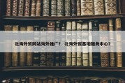 北海外贸网站海外推广？ 北海外贸基地服务中心？