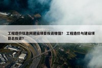 工程造价信息网建设项目投资增值？ 工程造价与建设项目总投资？