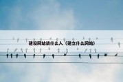 建设网站请什么人（建立什么网站）