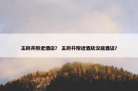 王府井附近酒店？ 王府井附近酒店汉庭酒店？