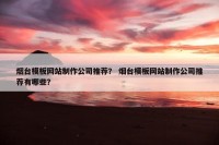 烟台模板网站制作公司推荐？ 烟台模板网站制作公司推荐有哪些？