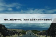 建设工程监理干什么（建设工程监理的工作内容是什么）