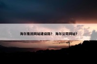 海尔集团网站建设路？ 海尔公司网址？