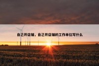 自己开店铺，自己开店铺的工作单位写什么