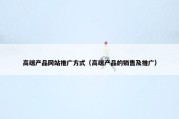 高端产品网站推广方式（高端产品的销售及推广）