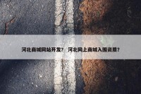 河北商城网站开发？ 河北网上商城入围资质？
