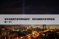 电影动画制作素材网站推荐？ 电影动画制作素材网站推荐一下？