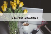 云南seo推荐？ 云南seo排名公司？