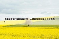 大学网页制作网页设计书？ 大学网页设计用什么软件做？