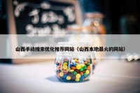 山西手动搜索优化推荐网站（山西本地最火的网站）