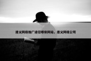 遵义网络推广途径哪些网站，遵义网络公司