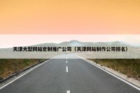 天津大型网站定制推广公司（天津网站制作公司排名）