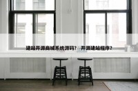 建站开源商城系统源码？ 开源建站程序？