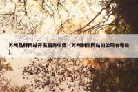 苏州品牌网站开发服务收费（苏州制作网站的公司有哪些）